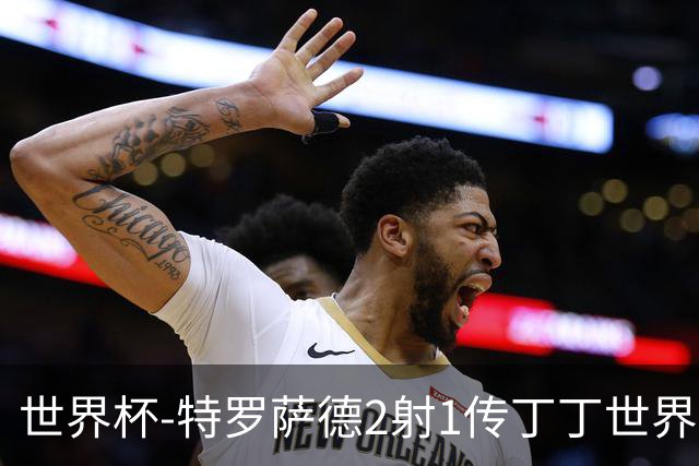 世界杯-特罗萨德2射1传丁丁世界波 比利时5-1新西兰获头名
