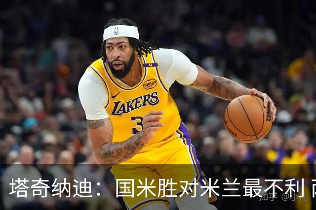 塔奇纳迪：国米胜对米兰最不利 两人将成胜负手