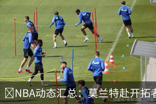 🚨NBA动态汇总：莫兰特赴开拓者 哈登商讨续约 追梦助力追詹眉