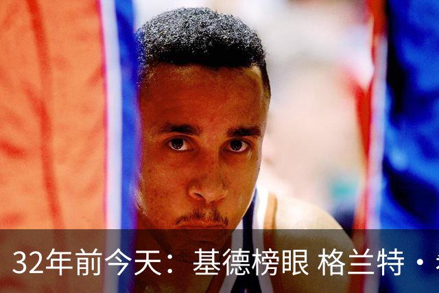 32年前今天：基德榜眼 格兰特·希尔探花 “大狗”罗宾逊高中状元